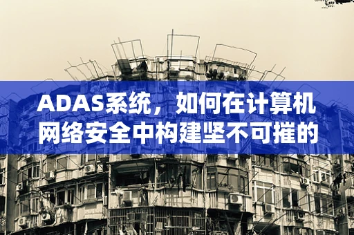 ADAS系统，如何在计算机网络安全中构建坚不可摧的防线？