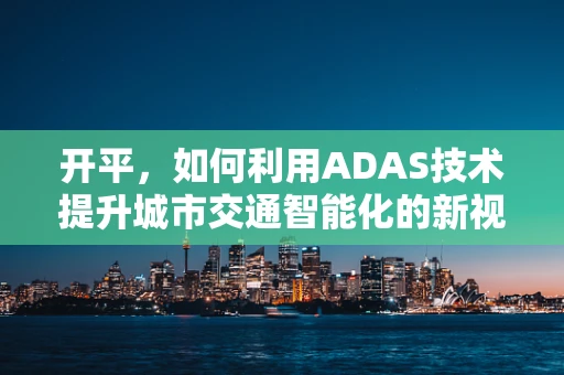 开平，如何利用ADAS技术提升城市交通智能化的新视角？