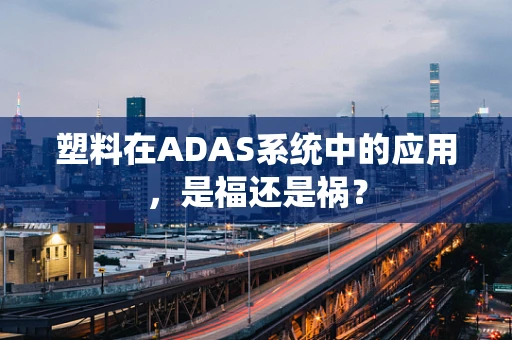 塑料在ADAS系统中的应用，是福还是祸？
