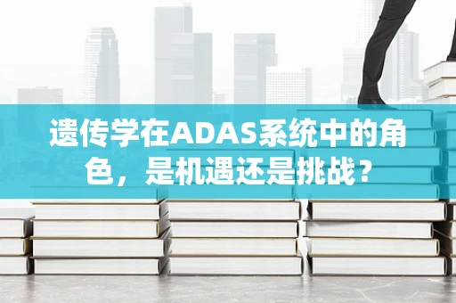 遗传学在ADAS系统中的角色，是机遇还是挑战？