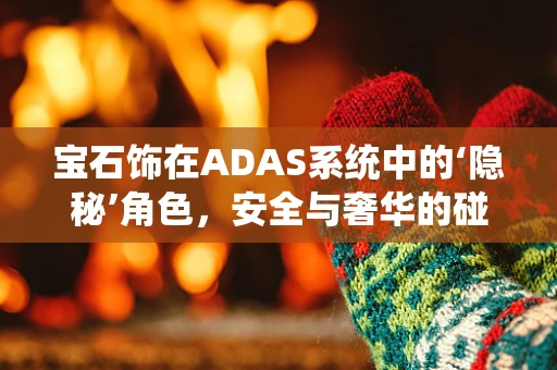宝石饰在ADAS系统中的‘隐秘’角色，安全与奢华的碰撞