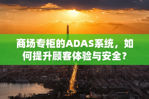 商场专柜的ADAS系统，如何提升顾客体验与安全？