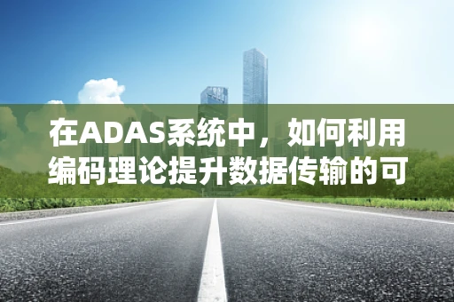 在ADAS系统中，如何利用编码理论提升数据传输的可靠性与效率？