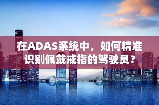 在ADAS系统中，如何精准识别佩戴戒指的驾驶员？