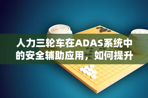 人力三轮车在ADAS系统中的安全辅助应用，如何提升城市微动交通的智能性？