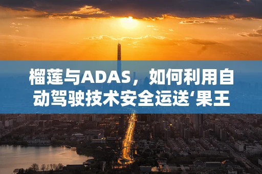 榴莲与ADAS，如何利用自动驾驶技术安全运送‘果王’？