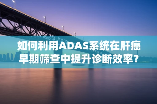 如何利用ADAS系统在肝癌早期筛查中提升诊断效率？