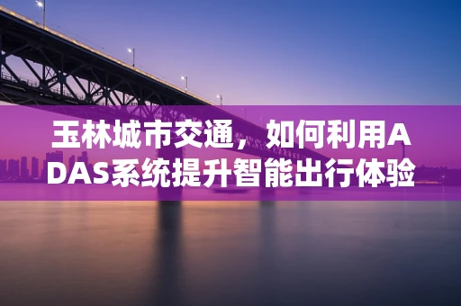 玉林城市交通，如何利用ADAS系统提升智能出行体验？