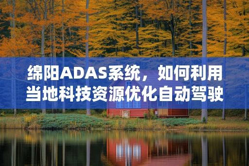绵阳ADAS系统，如何利用当地科技资源优化自动驾驶辅助系统？
