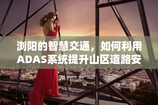 浏阳的智慧交通，如何利用ADAS系统提升山区道路安全？