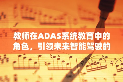 教师在ADAS系统教育中的角色，引领未来智能驾驶的导航者？