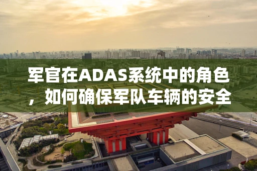 军官在ADAS系统中的角色，如何确保军队车辆的安全与高效？