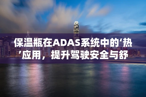 保温瓶在ADAS系统中的‘热’应用，提升驾驶安全与舒适的新思路？