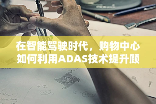 在智能驾驶时代，购物中心如何利用ADAS技术提升顾客体验与安全？