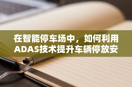 在智能停车场中，如何利用ADAS技术提升车辆停放安全与效率？