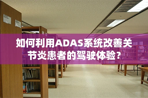 如何利用ADAS系统改善关节炎患者的驾驶体验？