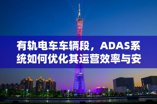 有轨电车车辆段，ADAS系统如何优化其运营效率与安全？