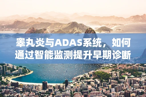 睾丸炎与ADAS系统，如何通过智能监测提升早期诊断效率？