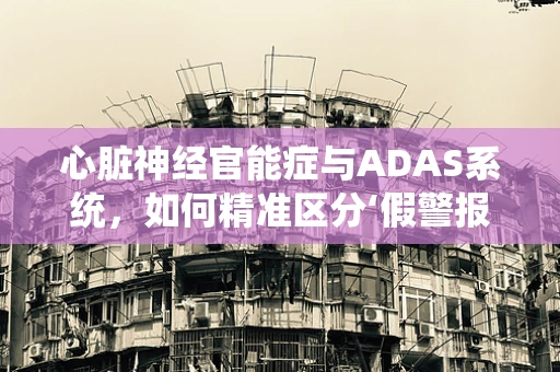心脏神经官能症与ADAS系统，如何精准区分‘假警报’？