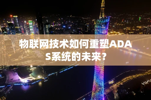物联网技术如何重塑ADAS系统的未来？