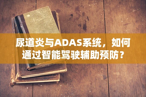 尿道炎与ADAS系统，如何通过智能驾驶辅助预防？