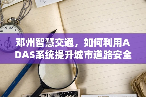 邓州智慧交通，如何利用ADAS系统提升城市道路安全？