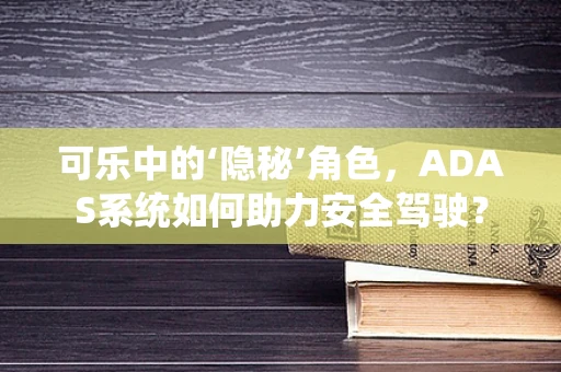 可乐中的‘隐秘’角色，ADAS系统如何助力安全驾驶？