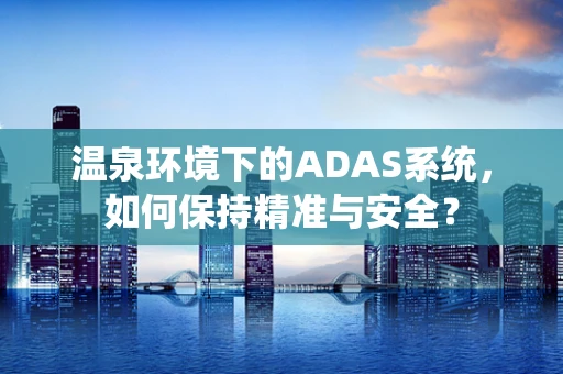 温泉环境下的ADAS系统，如何保持精准与安全？