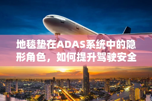 地毯垫在ADAS系统中的隐形角色，如何提升驾驶安全？