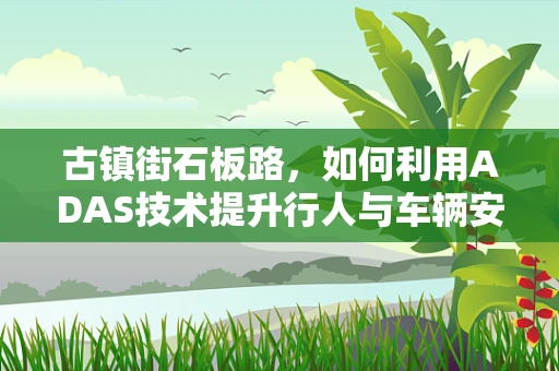 古镇街石板路，如何利用ADAS技术提升行人与车辆安全？