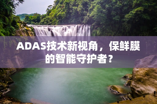 ADAS技术新视角，保鲜膜的智能守护者？
