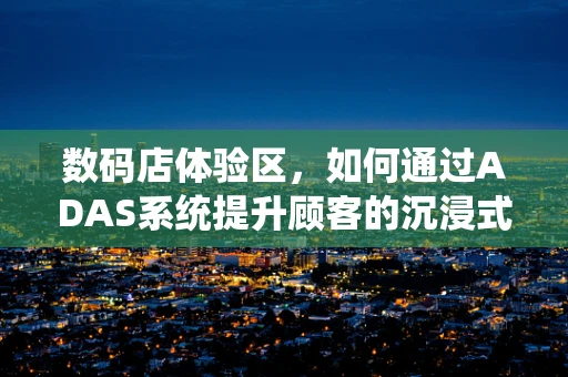 数码店体验区，如何通过ADAS系统提升顾客的沉浸式购物体验？