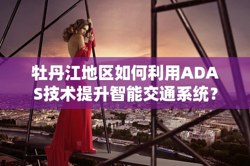 牡丹江地区如何利用ADAS技术提升智能交通系统？