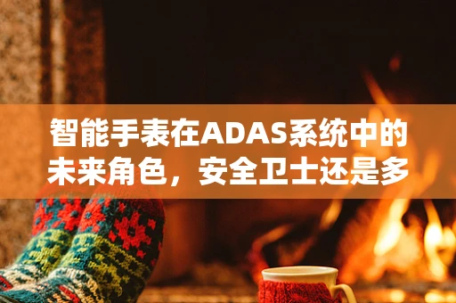 智能手表在ADAS系统中的未来角色，安全卫士还是多余装饰？