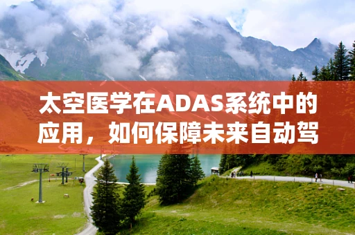 太空医学在ADAS系统中的应用，如何保障未来自动驾驶的‘星际旅行’？