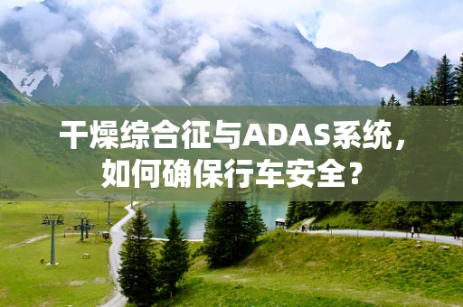 干燥综合征与ADAS系统，如何确保行车安全？