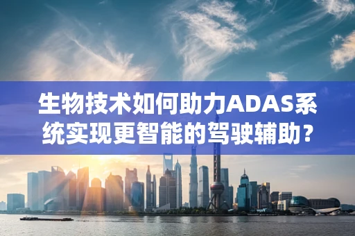 生物技术如何助力ADAS系统实现更智能的驾驶辅助？