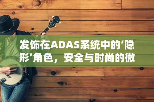 发饰在ADAS系统中的‘隐形’角色，安全与时尚的微妙平衡