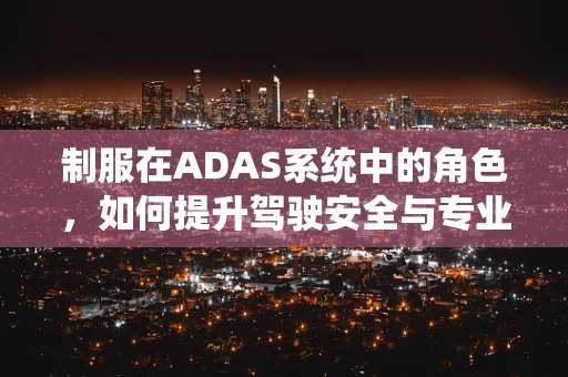 制服在ADAS系统中的角色，如何提升驾驶安全与专业形象？