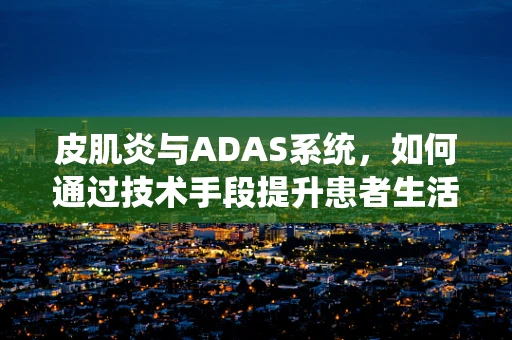 皮肌炎与ADAS系统，如何通过技术手段提升患者生活质量？