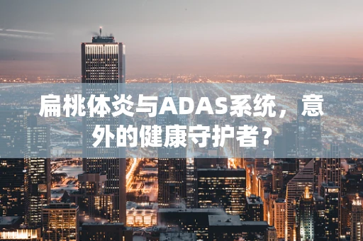 扁桃体炎与ADAS系统，意外的健康守护者？
