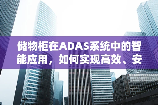 储物柜在ADAS系统中的智能应用，如何实现高效、安全的物品管理？