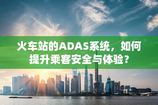 火车站的ADAS系统，如何提升乘客安全与体验？