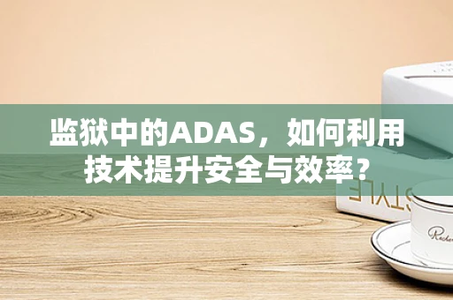 监狱中的ADAS，如何利用技术提升安全与效率？