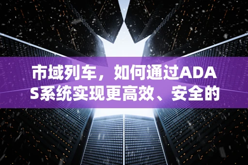 市域列车，如何通过ADAS系统实现更高效、安全的运行？