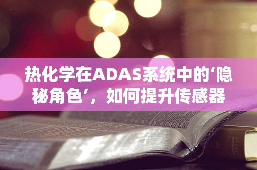 热化学在ADAS系统中的‘隐秘角色’，如何提升传感器性能？