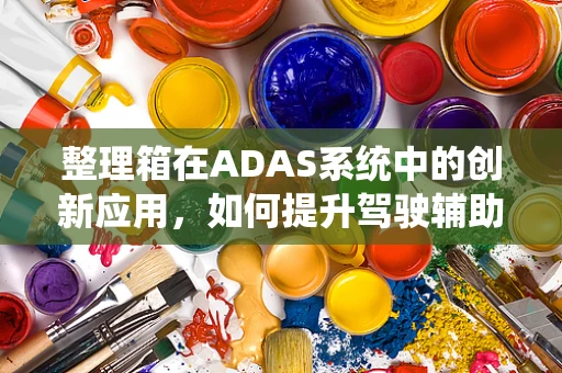 整理箱在ADAS系统中的创新应用，如何提升驾驶辅助的效率与安全性？