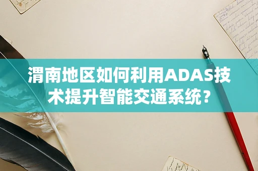 渭南地区如何利用ADAS技术提升智能交通系统？