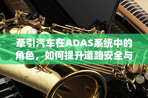 牵引汽车在ADAS系统中的角色，如何提升道路安全与效率？