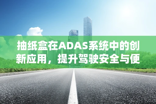抽纸盒在ADAS系统中的创新应用，提升驾驶安全与便利性的新思路？